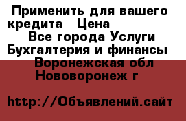 Применить для вашего кредита › Цена ­ 900 000 000 - Все города Услуги » Бухгалтерия и финансы   . Воронежская обл.,Нововоронеж г.